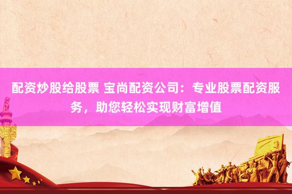 配资炒股给股票 宝尚配资公司：专业股票配资服务，助您轻松实现财富增值