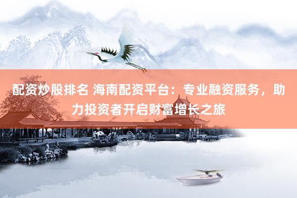 配资炒股排名 海南配资平台：专业融资服务，助力投资者开启财富增长之旅