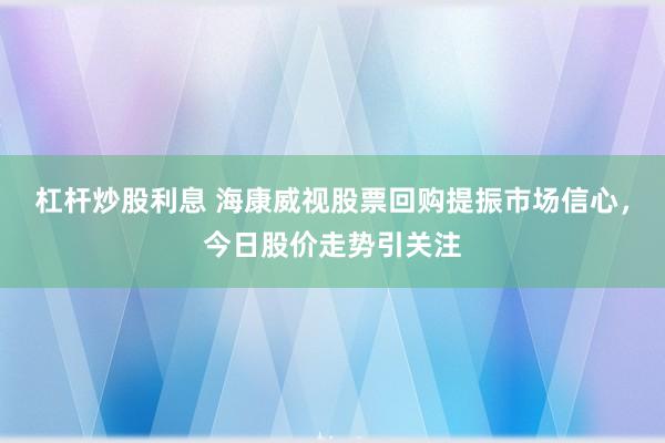 杠杆炒股利息 海康威视股票回购提振市场信心，今日股价走势引关注