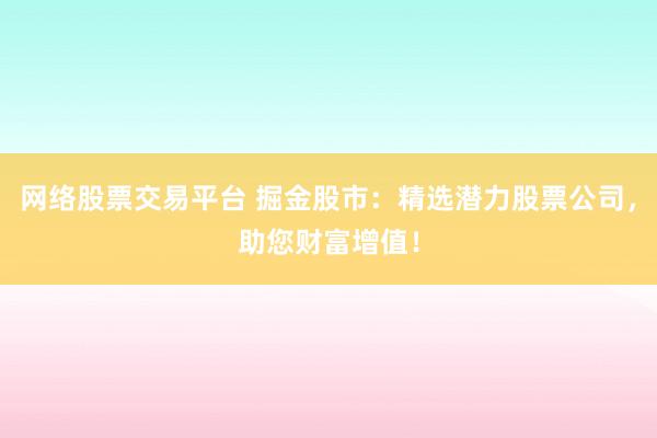 网络股票交易平台 掘金股市：精选潜力股票公司，助您财富增值！