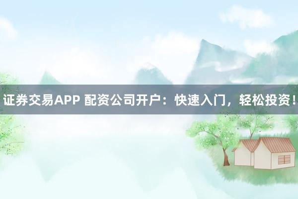 证券交易APP 配资公司开户：快速入门，轻松投资！