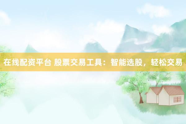 在线配资平台 股票交易工具：智能选股，轻松交易