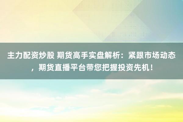 主力配资炒股 期货高手实盘解析：紧跟市场动态，期货直播平台带您把握投资先机！