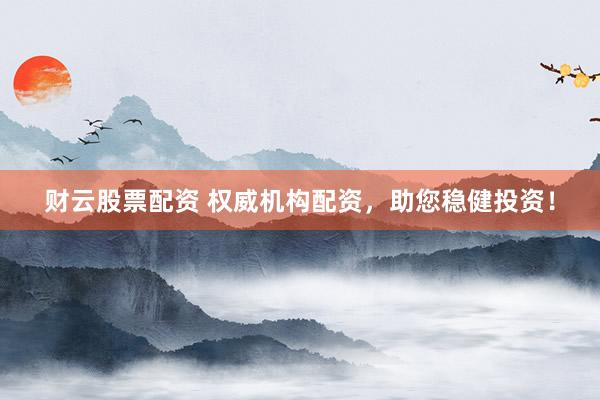 财云股票配资 权威机构配资，助您稳健投资！