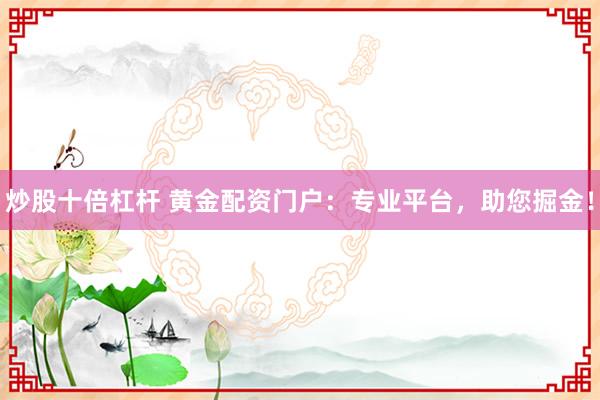 炒股十倍杠杆 黄金配资门户：专业平台，助您掘金！