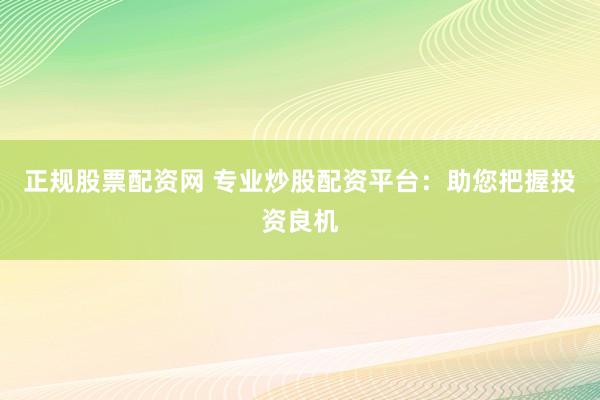 正规股票配资网 专业炒股配资平台：助您把握投资良机