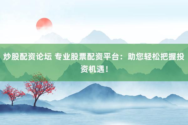 炒股配资论坛 专业股票配资平台：助您轻松把握投资机遇！