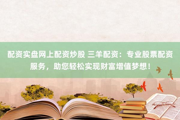 配资实盘网上配资炒股 三羊配资：专业股票配资服务，助您轻松实现财富增值梦想！