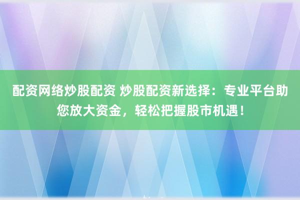 配资网络炒股配资 炒股配资新选择：专业平台助您放大资金，轻松把握股市机遇！