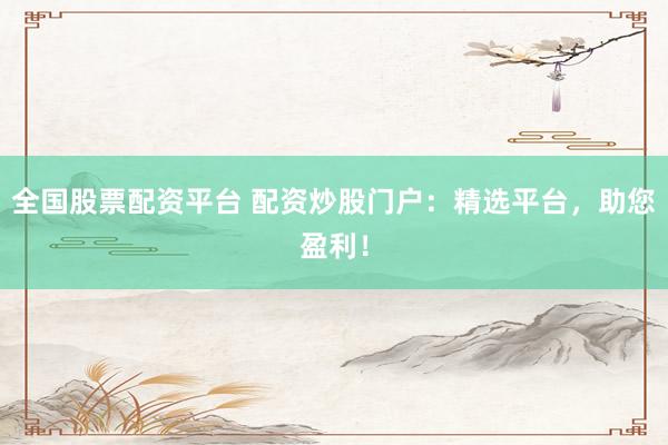 全国股票配资平台 配资炒股门户：精选平台，助您盈利！