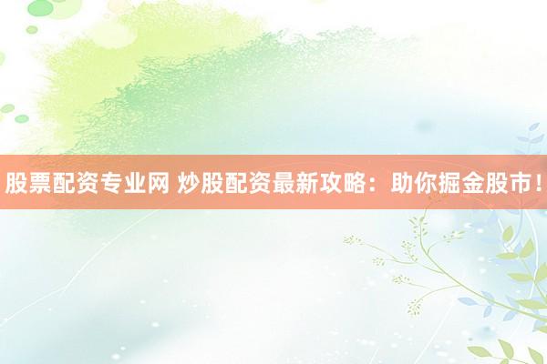 股票配资专业网 炒股配资最新攻略：助你掘金股市！