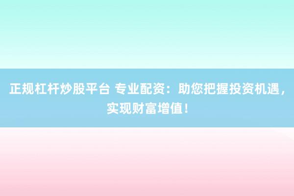 正规杠杆炒股平台 专业配资：助您把握投资机遇，实现财富增值！