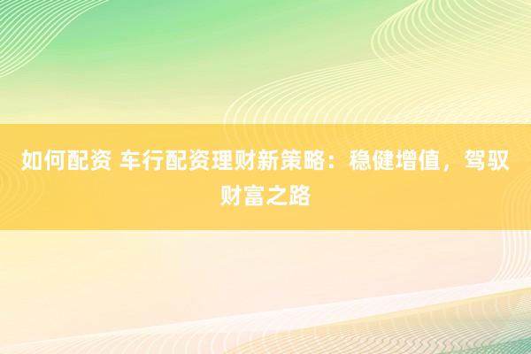 如何配资 车行配资理财新策略：稳健增值，驾驭财富之路