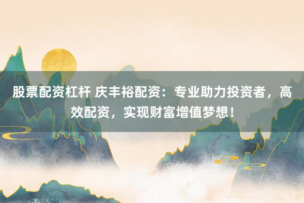 股票配资杠杆 庆丰裕配资：专业助力投资者，高效配资，实现财富增值梦想！