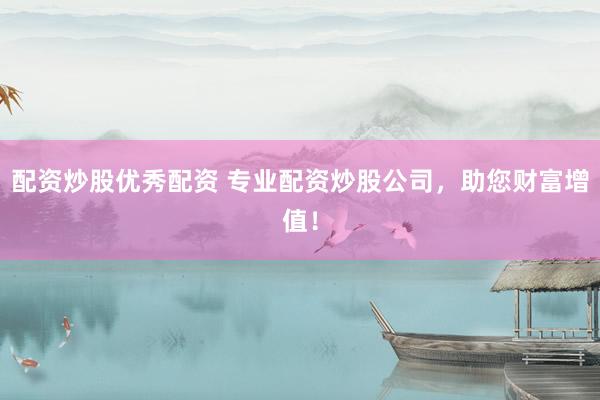 配资炒股优秀配资 专业配资炒股公司，助您财富增值！