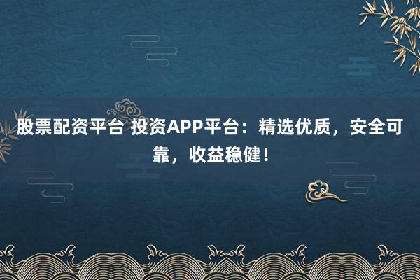 股票配资平台 投资APP平台：精选优质，安全可靠，收益稳健！