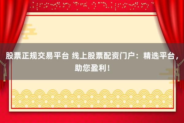 股票正规交易平台 线上股票配资门户：精选平台，助您盈利！