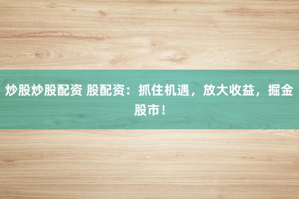 炒股炒股配资 股配资：抓住机遇，放大收益，掘金股市！
