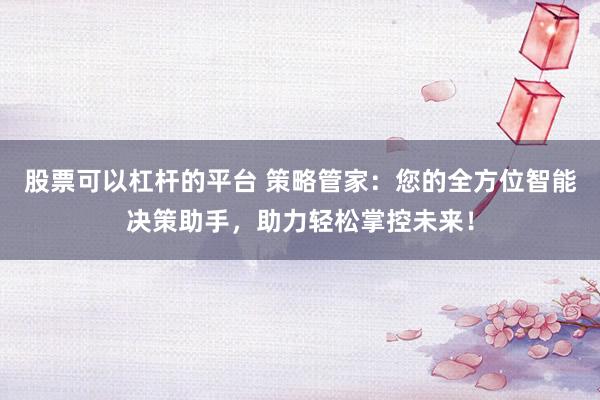 股票可以杠杆的平台 策略管家：您的全方位智能决策助手，助力轻松掌控未来！