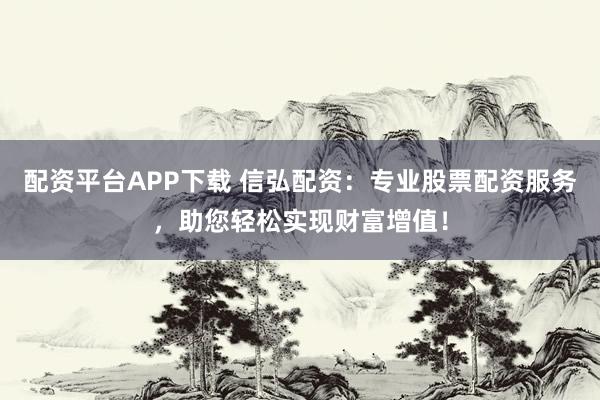 配资平台APP下载 信弘配资：专业股票配资服务，助您轻松实现财富增值！
