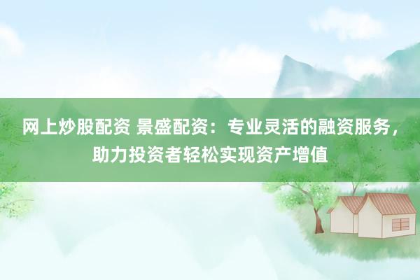 网上炒股配资 景盛配资：专业灵活的融资服务，助力投资者轻松实现资产增值