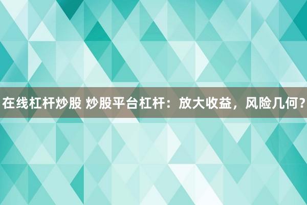 在线杠杆炒股 炒股平台杠杆：放大收益，风险几何？