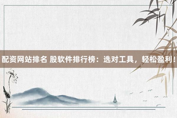 配资网站排名 股软件排行榜：选对工具，轻松盈利！