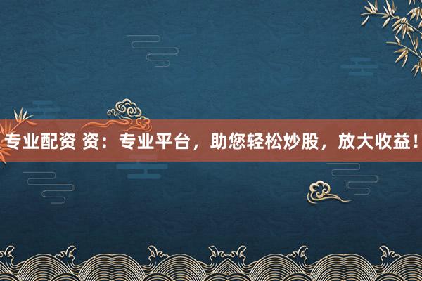 专业配资 资：专业平台，助您轻松炒股，放大收益！