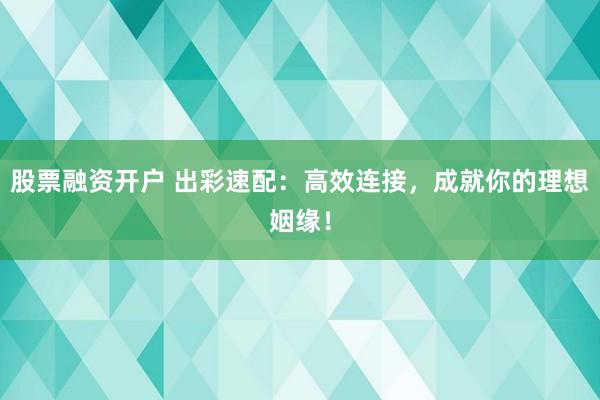 股票融资开户 出彩速配：高效连接，成就你的理想姻缘！