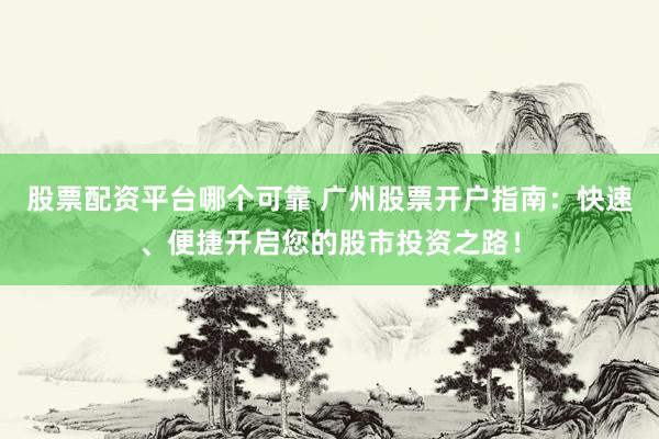 股票配资平台哪个可靠 广州股票开户指南：快速、便捷开启您的股市投资之路！
