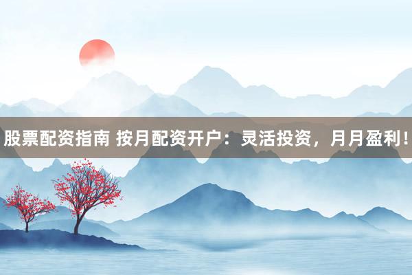 股票配资指南 按月配资开户：灵活投资，月月盈利！