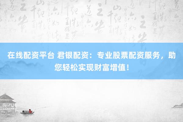 在线配资平台 君银配资：专业股票配资服务，助您轻松实现财富增值！