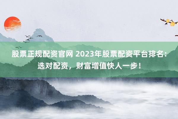 股票正规配资官网 2023年股票配资平台排名：选对配资，财富增值快人一步！