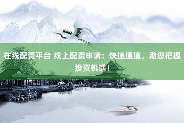 在线配资平台 线上配资申请：快速通道，助您把握投资机遇！