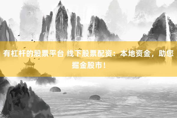 有杠杆的股票平台 线下股票配资：本地资金，助您掘金股市！