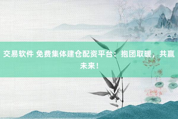 交易软件 免费集体建仓配资平台：抱团取暖，共赢未来！