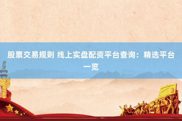 股票交易规则 线上实盘配资平台查询：精选平台一览