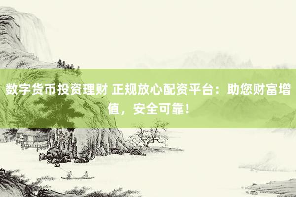 数字货币投资理财 正规放心配资平台：助您财富增值，安全可靠！