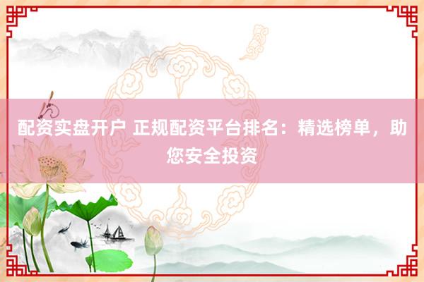 配资实盘开户 正规配资平台排名：精选榜单，助您安全投资
