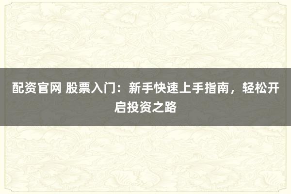 配资官网 股票入门：新手快速上手指南，轻松开启投资之路