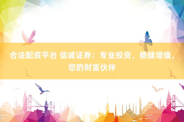 合法配资平台 信诚证券：专业投资，稳健增值，您的财富伙伴