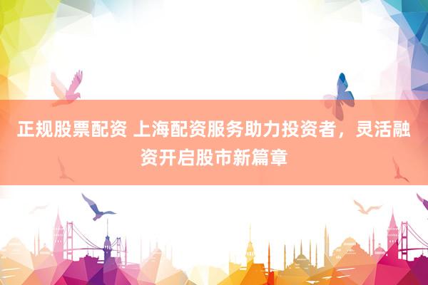 正规股票配资 上海配资服务助力投资者，灵活融资开启股市新篇章