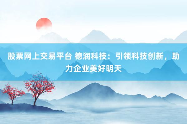 股票网上交易平台 德润科技：引领科技创新，助力企业美好明天