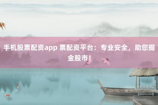 手机股票配资app 票配资平台：专业安全，助您掘金股市！