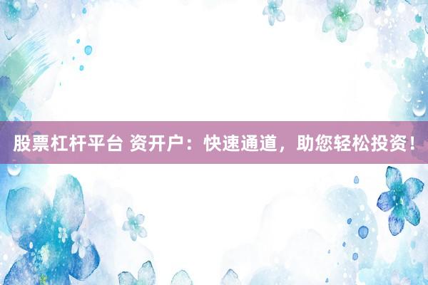 股票杠杆平台 资开户：快速通道，助您轻松投资！