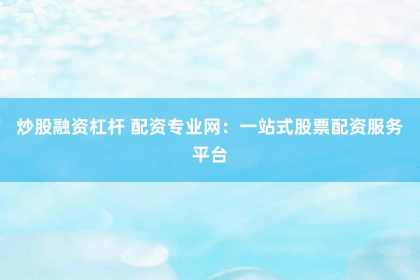 炒股融资杠杆 配资专业网：一站式股票配资服务平台
