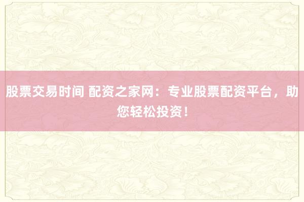 股票交易时间 配资之家网：专业股票配资平台，助您轻松投资！
