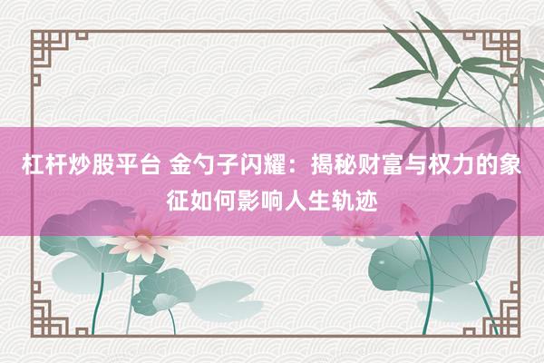 杠杆炒股平台 金勺子闪耀：揭秘财富与权力的象征如何影响人生轨迹