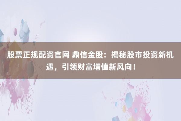 股票正规配资官网 鼎信金股：揭秘股市投资新机遇，引领财富增值新风向！