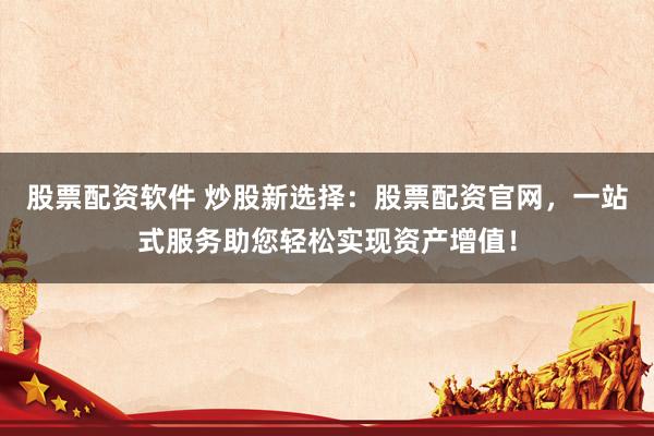 股票配资软件 炒股新选择：股票配资官网，一站式服务助您轻松实现资产增值！